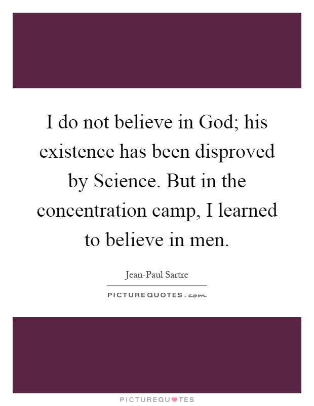 I do not believe in God; his existence has been disproved by Science. But in the concentration camp, I learned to believe in men Picture Quote #1