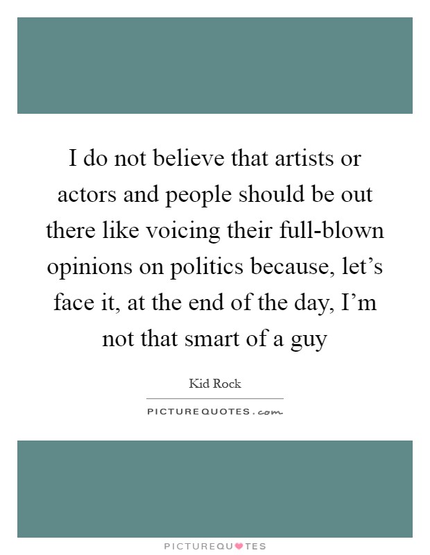 I do not believe that artists or actors and people should be out there like voicing their full-blown opinions on politics because, let’s face it, at the end of the day, I’m not that smart of a guy Picture Quote #1