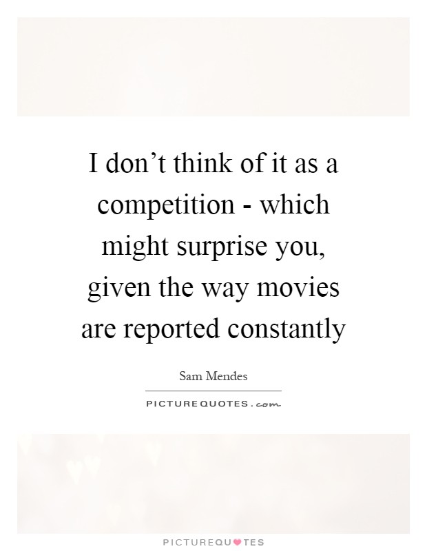 I don’t think of it as a competition - which might surprise you, given the way movies are reported constantly Picture Quote #1