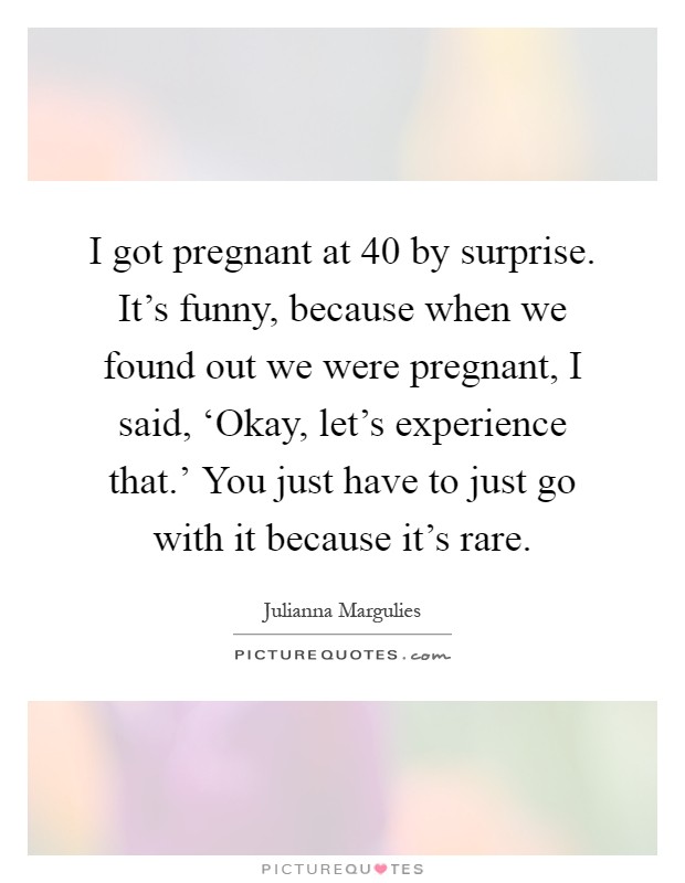 I got pregnant at 40 by surprise. It’s funny, because when we found out we were pregnant, I said, ‘Okay, let’s experience that.’ You just have to just go with it because it’s rare Picture Quote #1