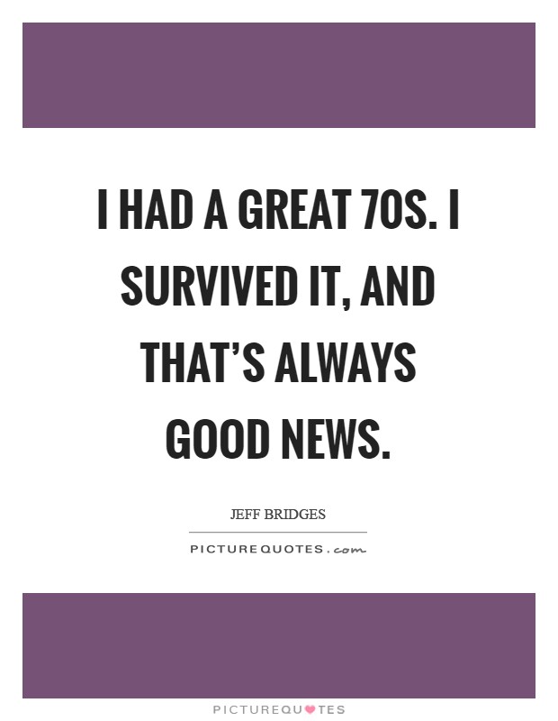 I had a great  70s. I survived it, and that's always good news Picture Quote #1