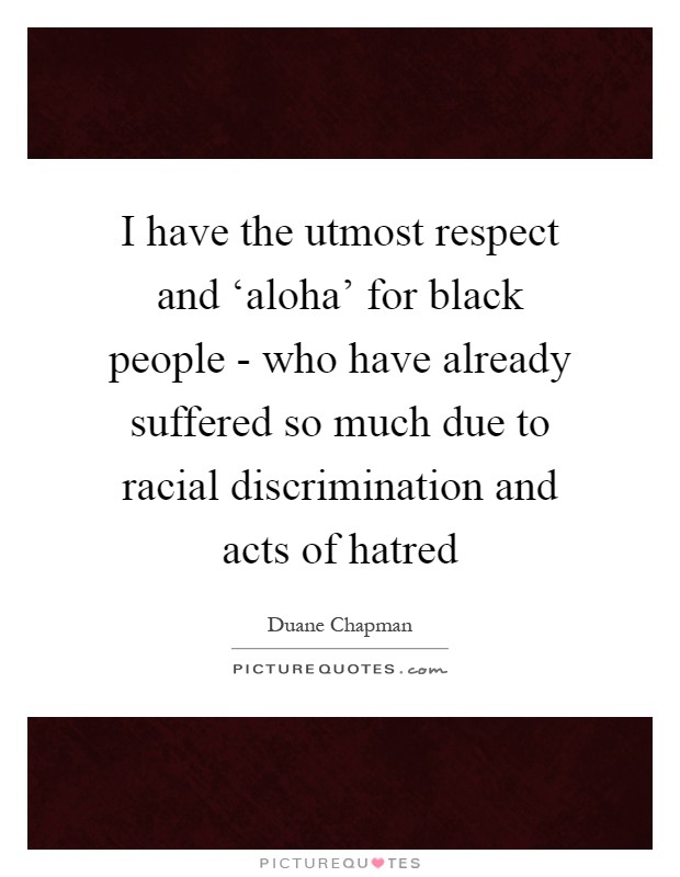 I have the utmost respect and ‘aloha’ for black people - who have already suffered so much due to racial discrimination and acts of hatred Picture Quote #1