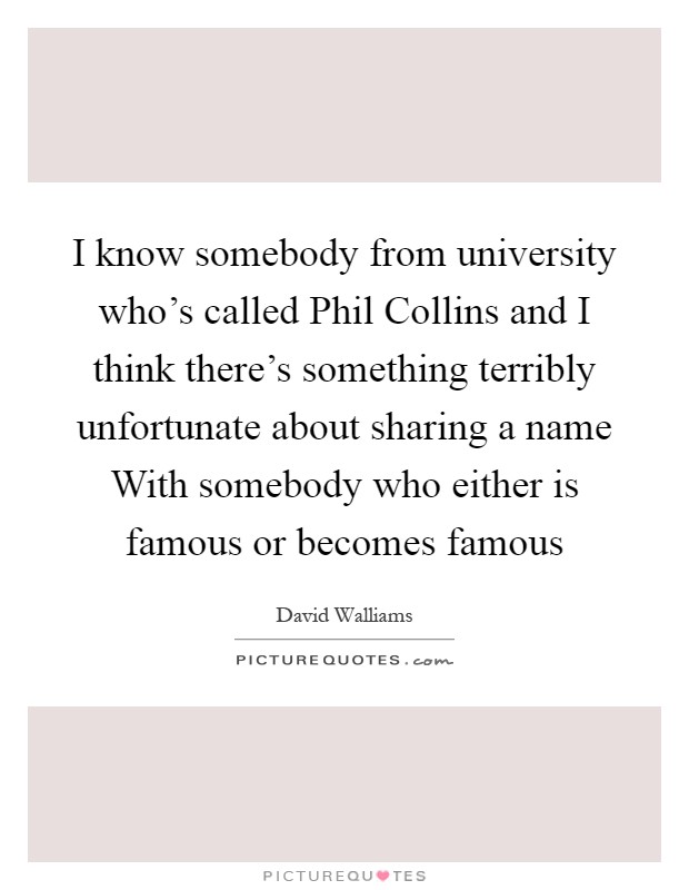 I know somebody from university who’s called Phil Collins and I think there’s something terribly unfortunate about sharing a name With somebody who either is famous or becomes famous Picture Quote #1