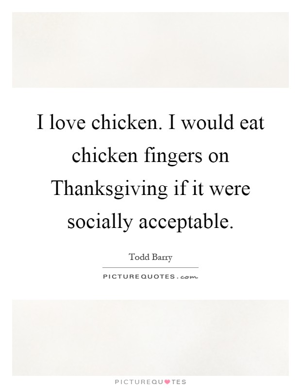 I love chicken. I would eat chicken fingers on Thanksgiving if it were socially acceptable Picture Quote #1