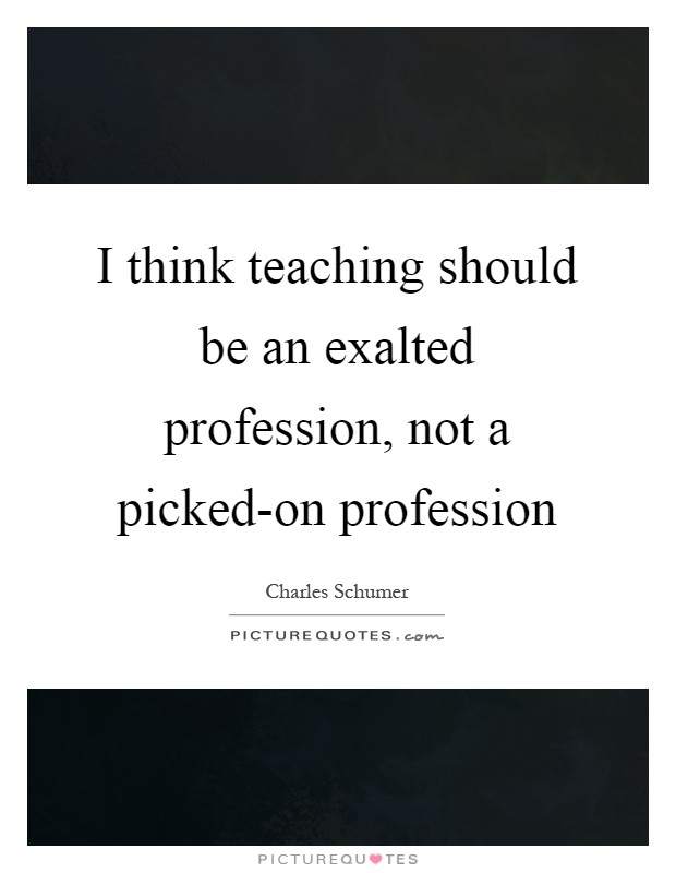 I think teaching should be an exalted profession, not a picked-on profession Picture Quote #1