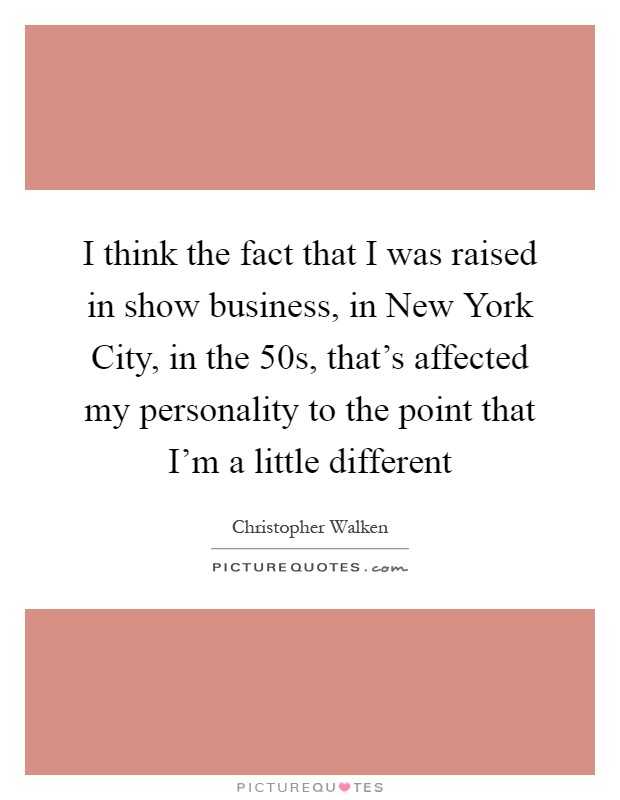 I think the fact that I was raised in show business, in New York City, in the  50s, that’s affected my personality to the point that I’m a little different Picture Quote #1