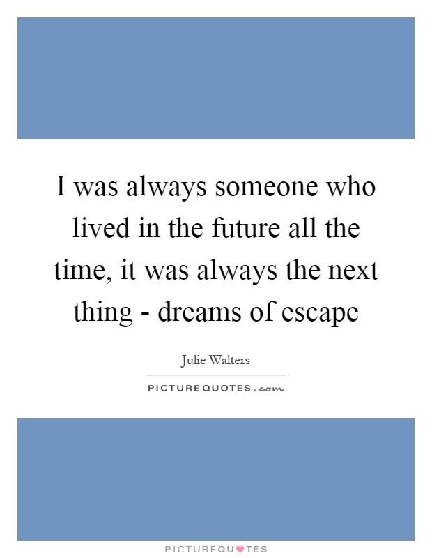 I was always someone who lived in the future all the time, it was always the next thing - dreams of escape Picture Quote #1