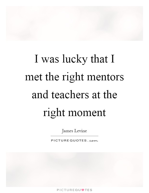 I was lucky that I met the right mentors and teachers at the right moment Picture Quote #1