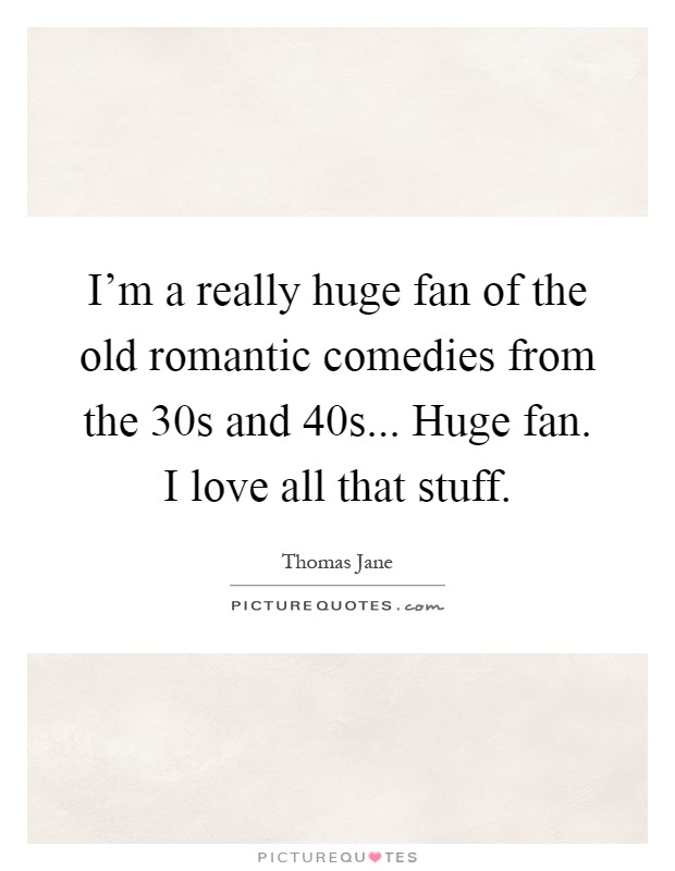 I’m a really huge fan of the old romantic comedies from the  30s and  40s... Huge fan. I love all that stuff Picture Quote #1