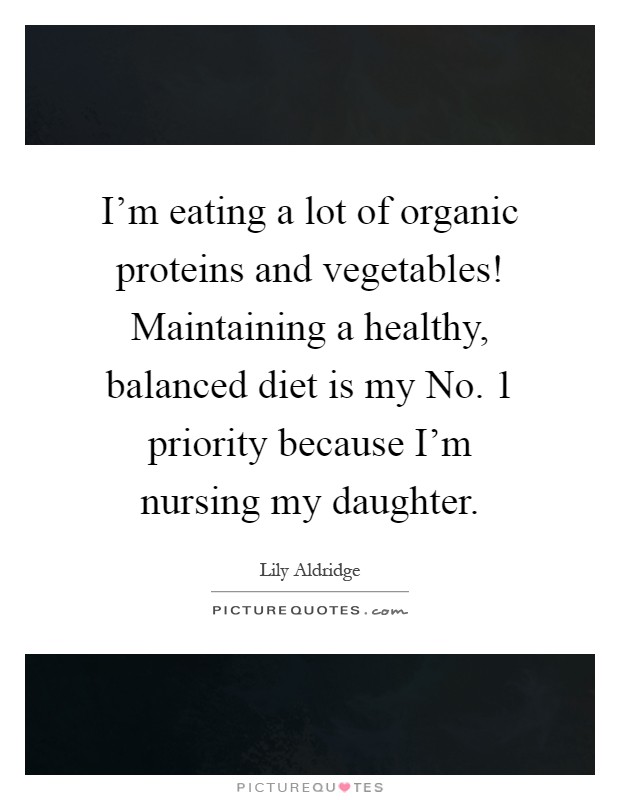 I’m eating a lot of organic proteins and vegetables! Maintaining a healthy, balanced diet is my No. 1 priority because I’m nursing my daughter Picture Quote #1