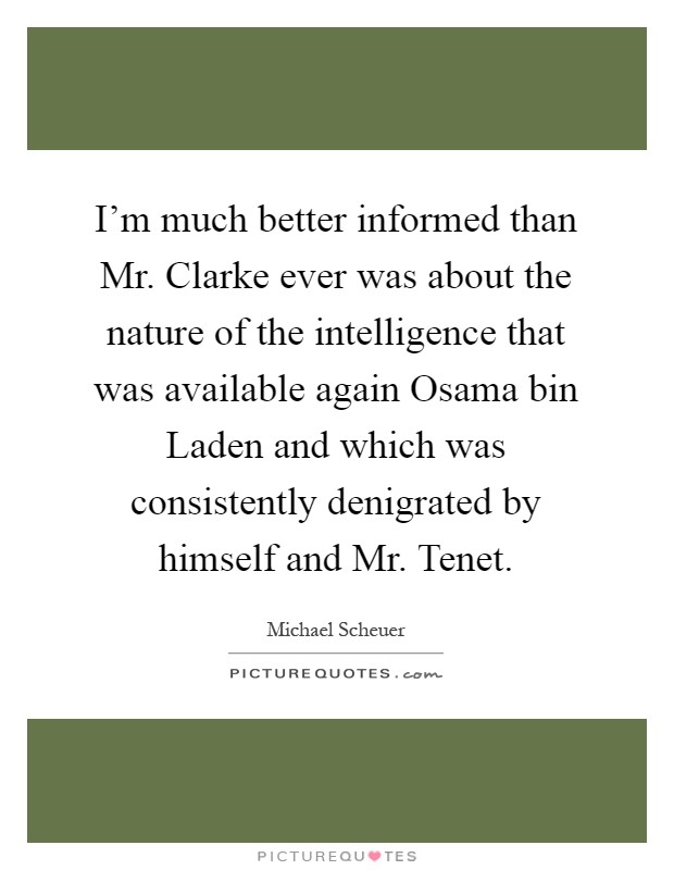 I’m much better informed than Mr. Clarke ever was about the nature of the intelligence that was available again Osama bin Laden and which was consistently denigrated by himself and Mr. Tenet Picture Quote #1