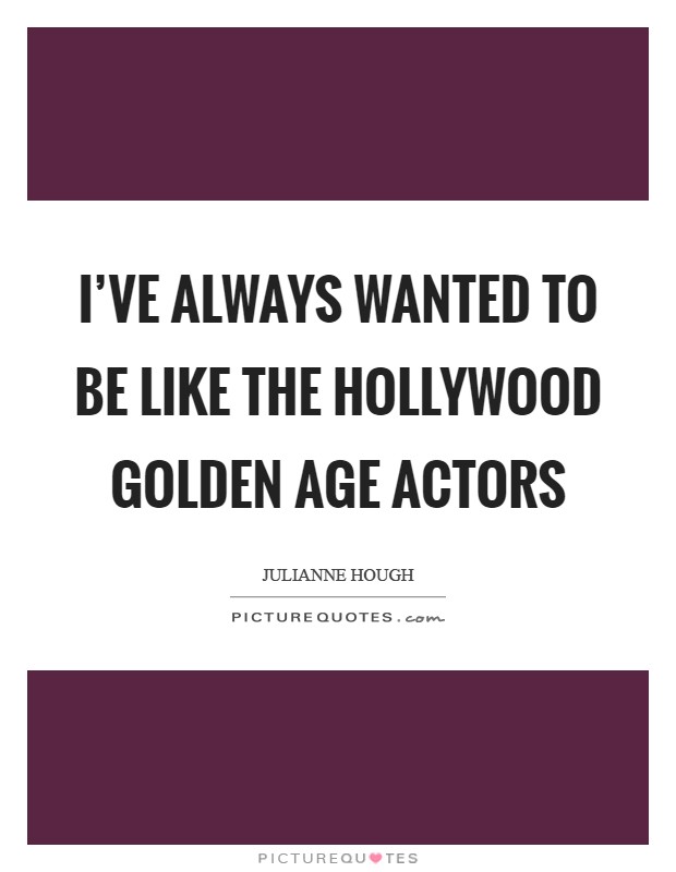 I’ve always wanted to be like the Hollywood Golden Age actors Picture Quote #1