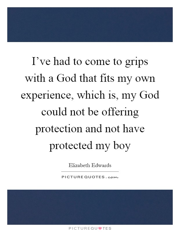 I've had to come to grips with a God that fits my own experience, which is, my God could not be offering protection and not have protected my boy Picture Quote #1