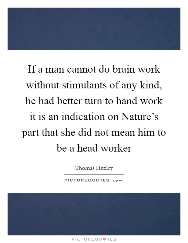 If a man cannot do brain work without stimulants of any kind, he had better turn to hand work it is an indication on Nature’s part that she did not mean him to be a head worker Picture Quote #1