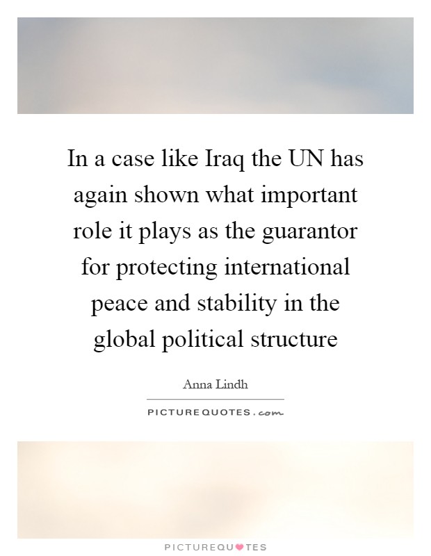 In a case like Iraq the UN has again shown what important role it plays as the guarantor for protecting international peace and stability in the global political structure Picture Quote #1