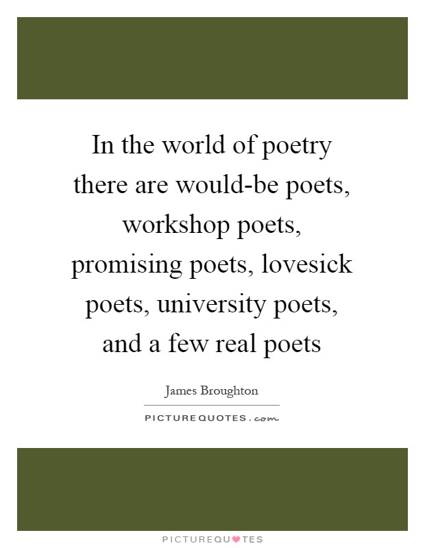 In the world of poetry there are would-be poets, workshop poets, promising poets, lovesick poets, university poets, and a few real poets Picture Quote #1