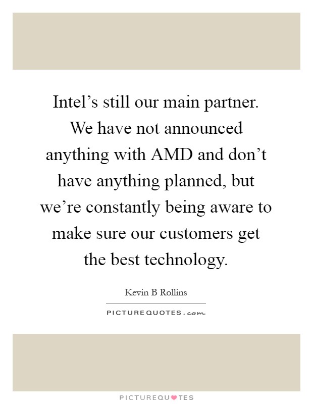 Intel's still our main partner. We have not announced anything with AMD and don't have anything planned, but we're constantly being aware to make sure our customers get the best technology Picture Quote #1