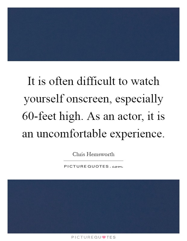 It is often difficult to watch yourself onscreen, especially 60-feet high. As an actor, it is an uncomfortable experience Picture Quote #1