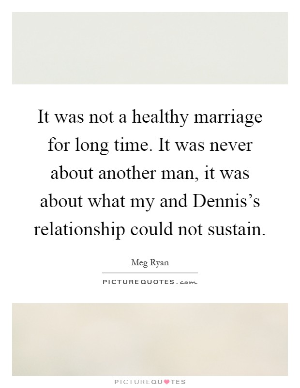 It was not a healthy marriage for long time. It was never about another man, it was about what my and Dennis's relationship could not sustain Picture Quote #1