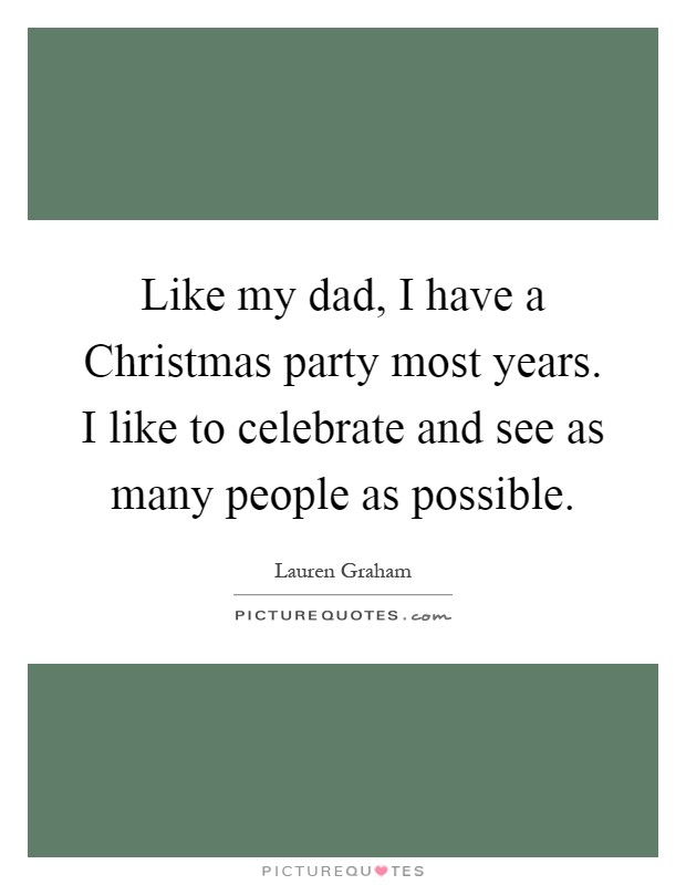 Like my dad, I have a Christmas party most years. I like to celebrate and see as many people as possible Picture Quote #1