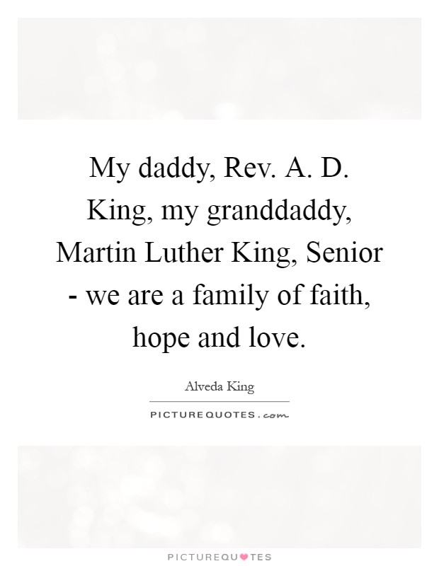 My daddy, Rev. A. D. King, my granddaddy, Martin Luther King, Senior - we are a family of faith, hope and love Picture Quote #1