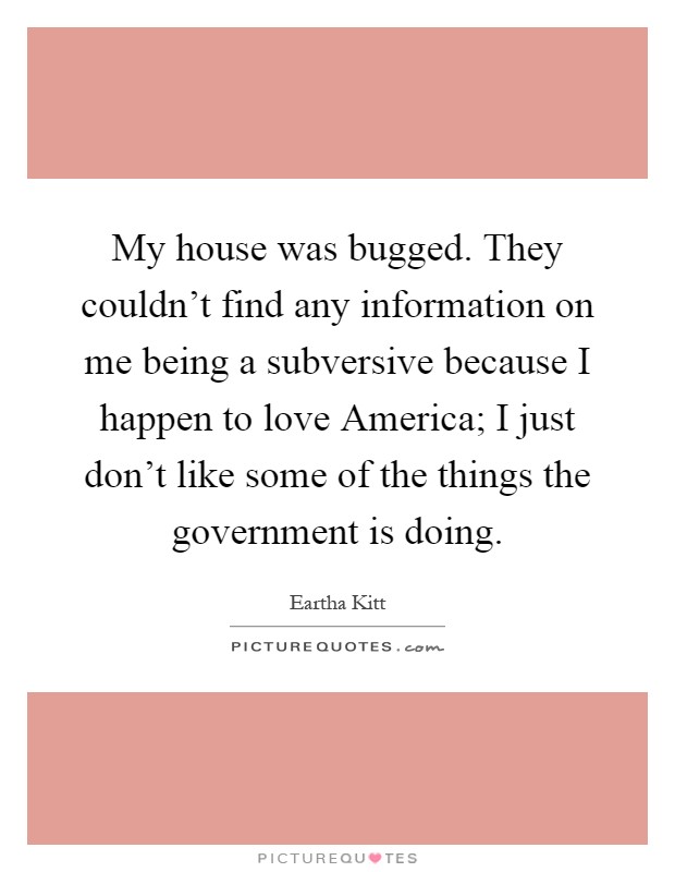 My house was bugged. They couldn't find any information on me being a subversive because I happen to love America; I just don't like some of the things the government is doing Picture Quote #1