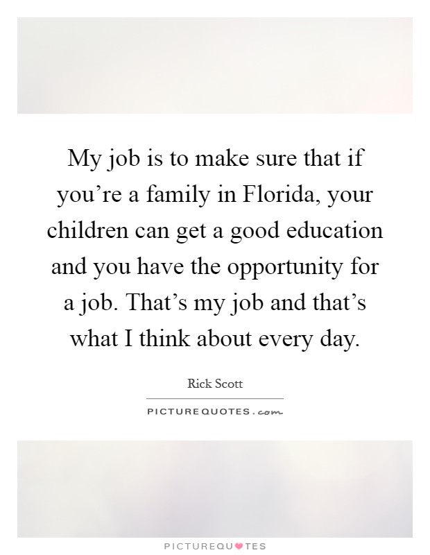 My job is to make sure that if you’re a family in Florida, your children can get a good education and you have the opportunity for a job. That’s my job and that’s what I think about every day Picture Quote #1