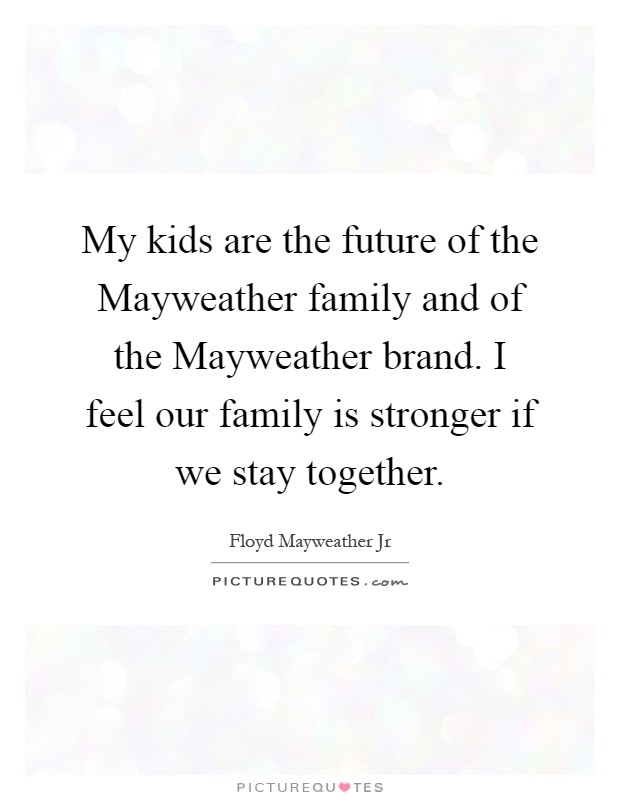 My kids are the future of the Mayweather family and of the Mayweather brand. I feel our family is stronger if we stay together Picture Quote #1
