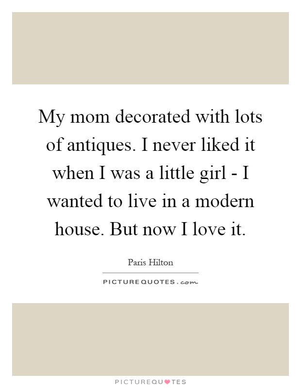 My mom decorated with lots of antiques. I never liked it when I was a little girl - I wanted to live in a modern house. But now I love it Picture Quote #1