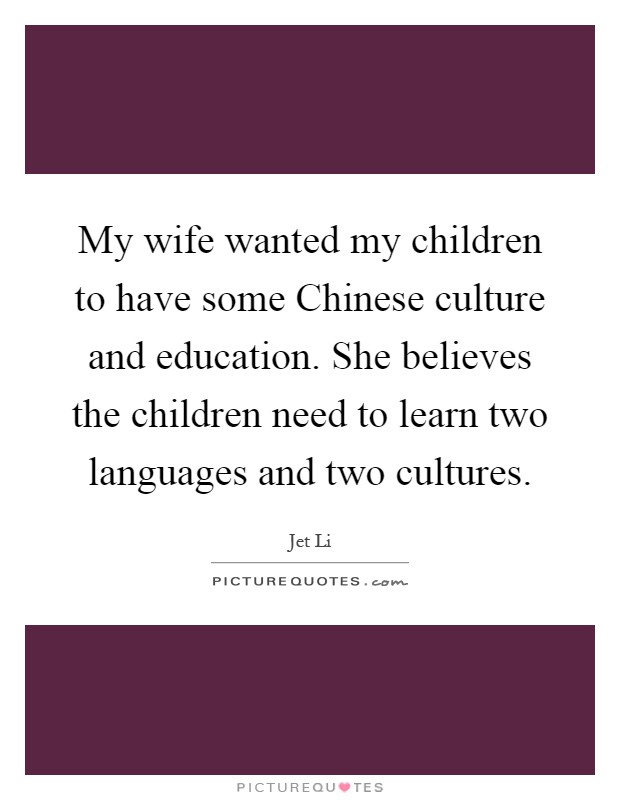 My wife wanted my children to have some Chinese culture and education. She believes the children need to learn two languages and two cultures Picture Quote #1