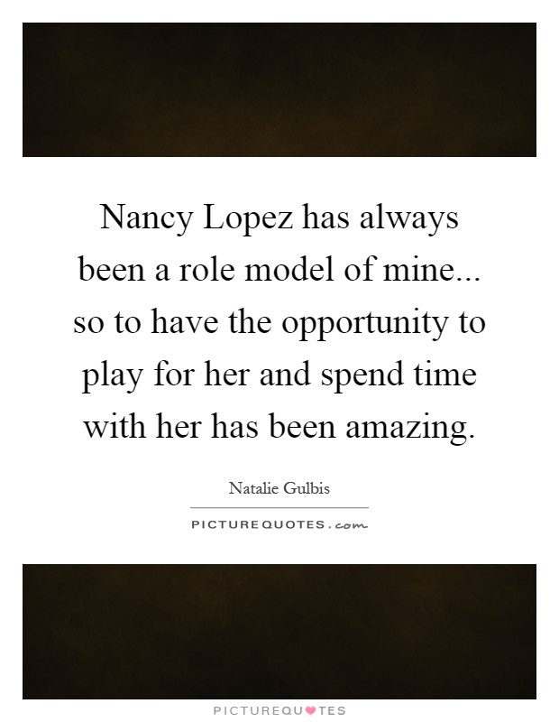Nancy Lopez has always been a role model of mine... so to have the opportunity to play for her and spend time with her has been amazing Picture Quote #1