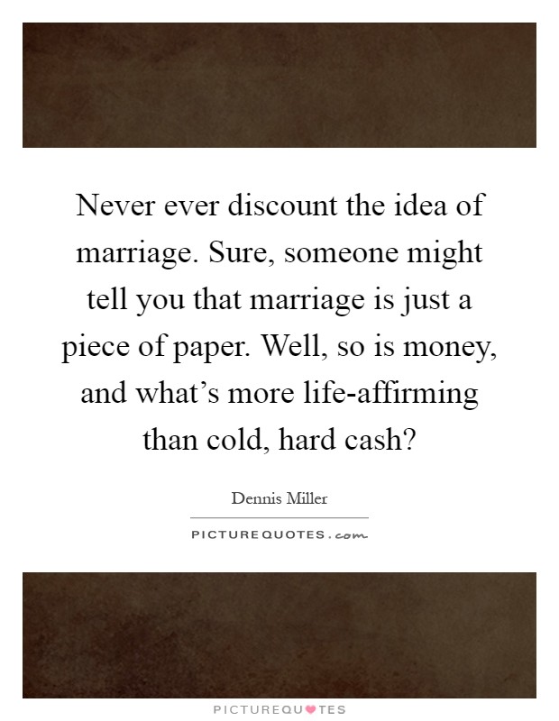 Never ever discount the idea of marriage. Sure, someone might tell you that marriage is just a piece of paper. Well, so is money, and what’s more life-affirming than cold, hard cash? Picture Quote #1