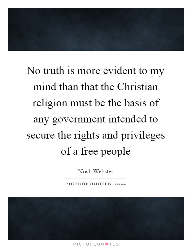 No truth is more evident to my mind than that the Christian religion must be the basis of any government intended to secure the rights and privileges of a free people Picture Quote #1