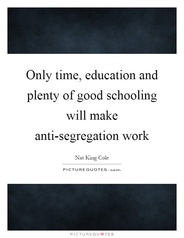 Only time, education and plenty of good schooling will make anti-segregation work Picture Quote #1