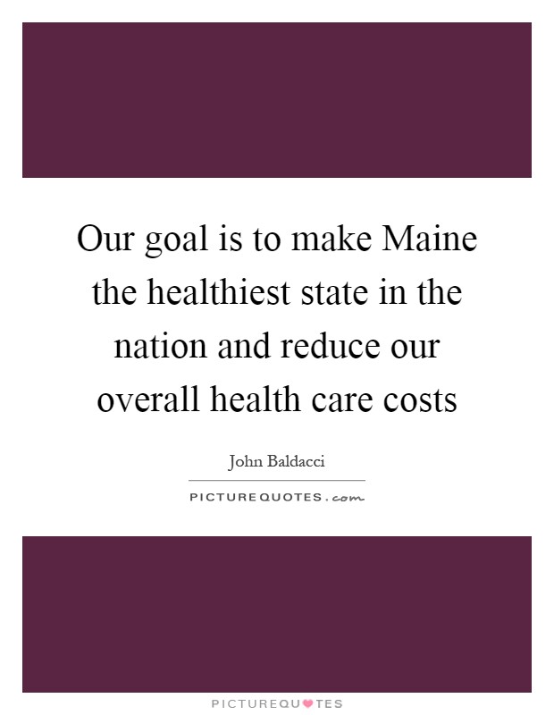Our goal is to make Maine the healthiest state in the nation and reduce our overall health care costs Picture Quote #1