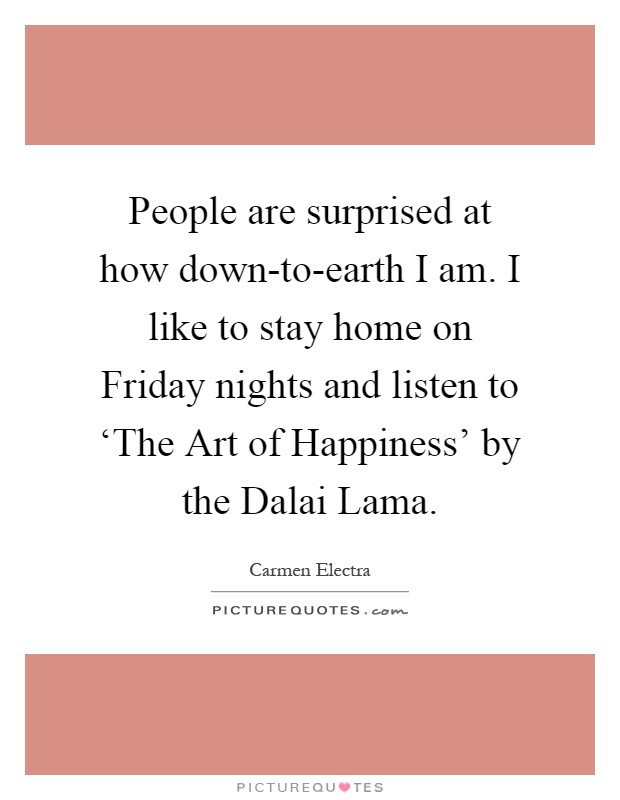 People are surprised at how down-to-earth I am. I like to stay home on Friday nights and listen to ‘The Art of Happiness' by the Dalai Lama Picture Quote #1