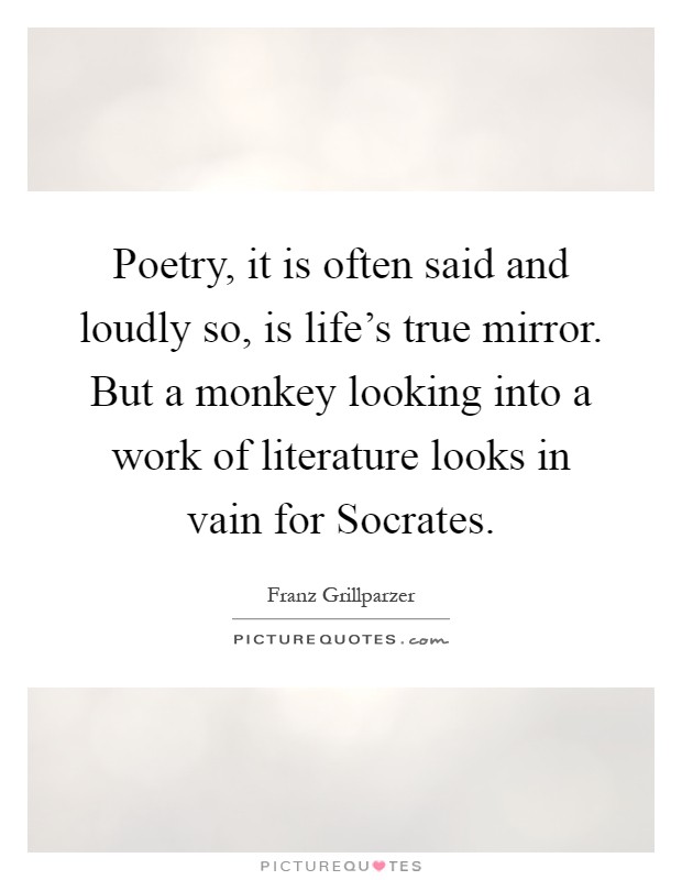 Poetry, it is often said and loudly so, is life's true mirror. But a monkey looking into a work of literature looks in vain for Socrates Picture Quote #1