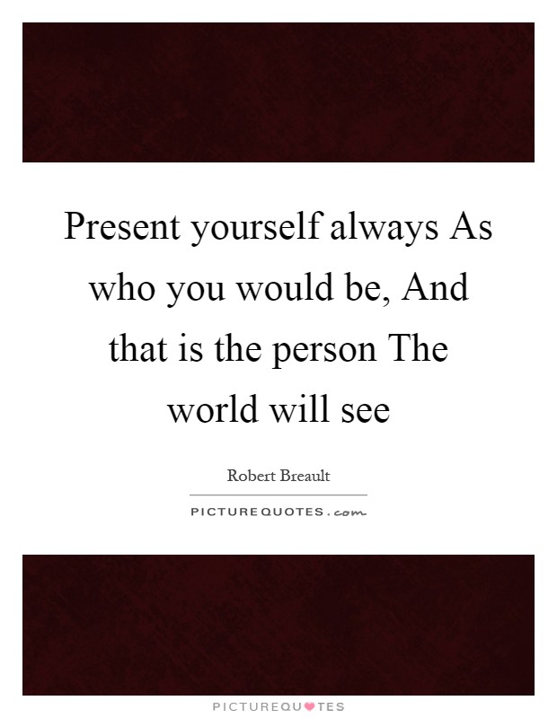 Present yourself always As who you would be, And that is the person The world will see Picture Quote #1