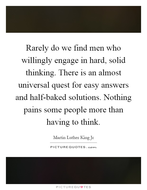 Rarely do we find men who willingly engage in hard, solid thinking. There is an almost universal quest for easy answers and half-baked solutions. Nothing pains some people more than having to think Picture Quote #1