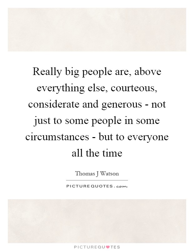 Really big people are, above everything else, courteous, considerate and generous - not just to some people in some circumstances - but to everyone all the time Picture Quote #1