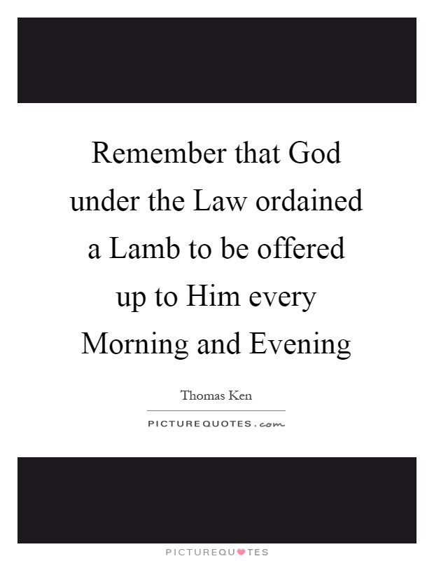 Remember that God under the Law ordained a Lamb to be offered up to Him every Morning and Evening Picture Quote #1