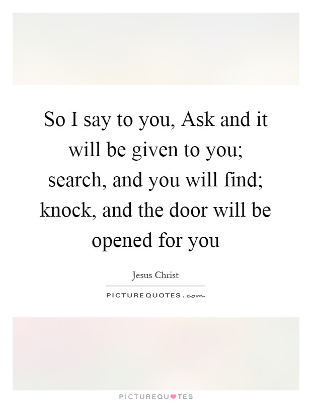 So I say to you, Ask and it will be given to you; search, and you will find; knock, and the door will be opened for you Picture Quote #1