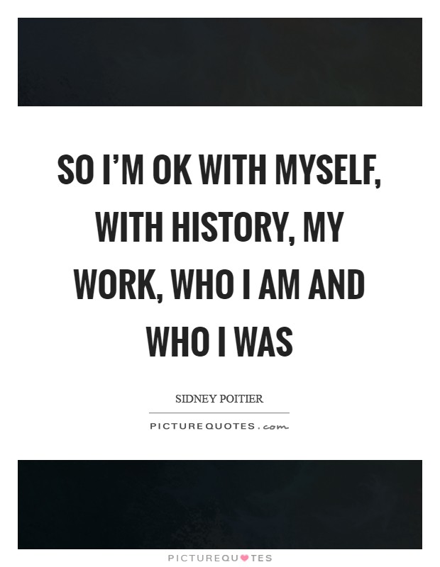 So I'm OK with myself, with history, my work, who I am and who I was Picture Quote #1