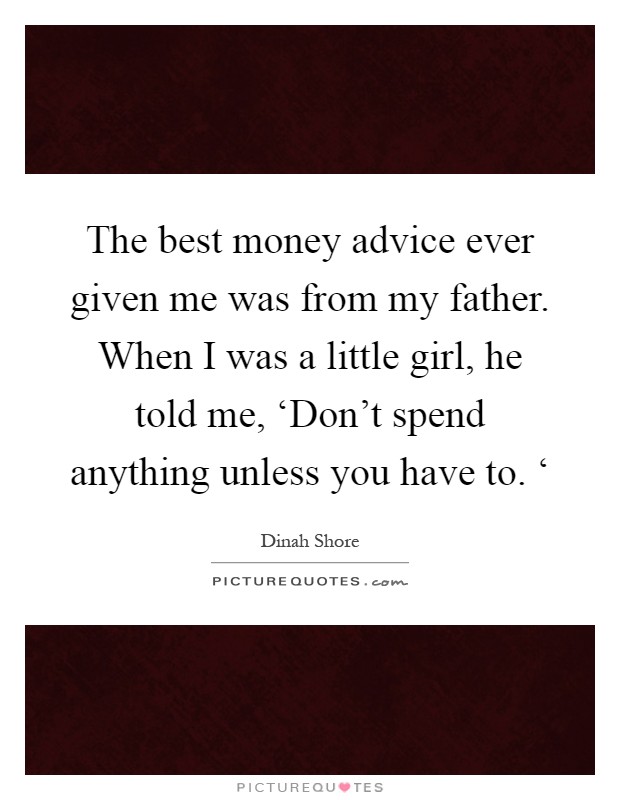 The best money advice ever given me was from my father. When I was a little girl, he told me, ‘Don’t spend anything unless you have to. ‘ Picture Quote #1