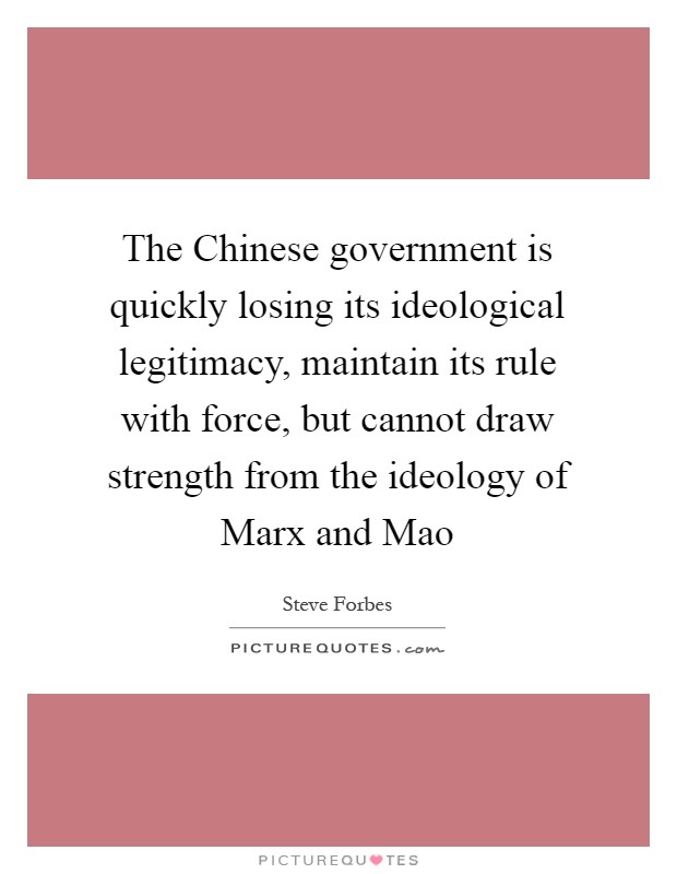 The Chinese government is quickly losing its ideological legitimacy, maintain its rule with force, but cannot draw strength from the ideology of Marx and Mao Picture Quote #1