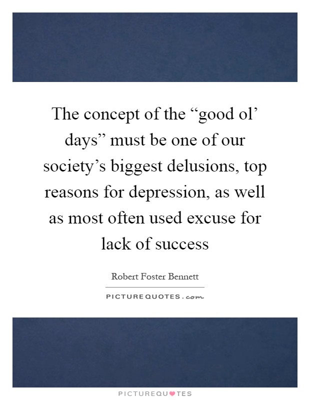 The concept of the “good ol' days” must be one of our society's biggest delusions, top reasons for depression, as well as most often used excuse for lack of success Picture Quote #1