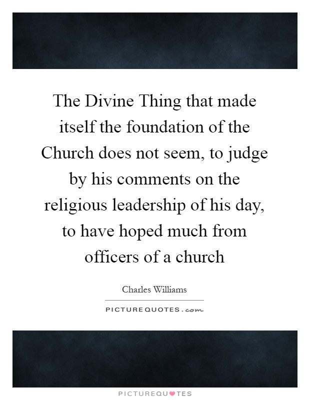 The Divine Thing that made itself the foundation of the Church does not seem, to judge by his comments on the religious leadership of his day, to have hoped much from officers of a church Picture Quote #1