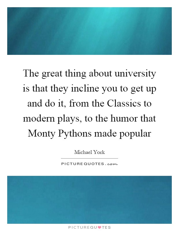 The great thing about university is that they incline you to get up and do it, from the Classics to modern plays, to the humor that Monty Pythons made popular Picture Quote #1