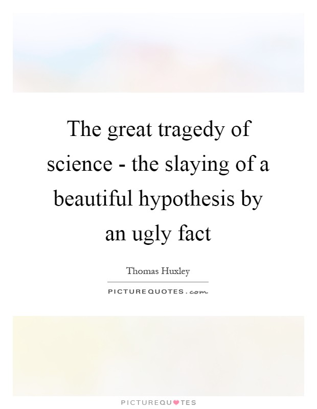 The great tragedy of science - the slaying of a beautiful hypothesis by an ugly fact Picture Quote #1