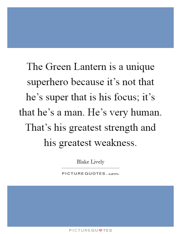 The Green Lantern is a unique superhero because it’s not that he’s super that is his focus; it’s that he’s a man. He’s very human. That’s his greatest strength and his greatest weakness Picture Quote #1